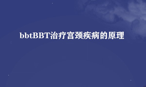 bbtBBT治疗宫颈疾病的原理