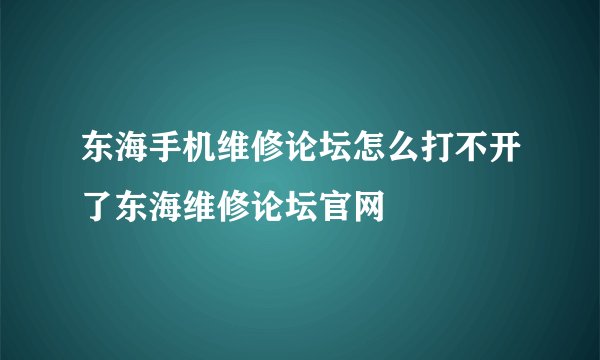 东海手机维修论坛怎么打不开了东海维修论坛官网