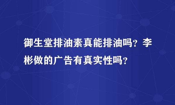 御生堂排油素真能排油吗？李彬做的广告有真实性吗？