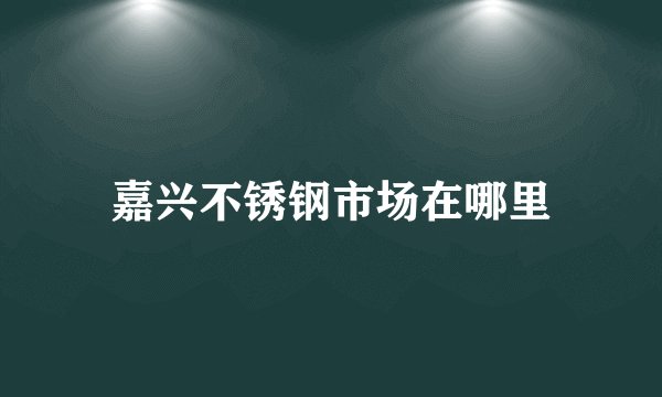 嘉兴不锈钢市场在哪里