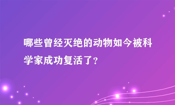 哪些曾经灭绝的动物如今被科学家成功复活了？