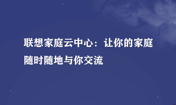 联想家庭云中心：让你的家庭随时随地与你交流