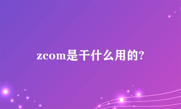 zcom是干什么用的?
