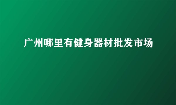广州哪里有健身器材批发市场