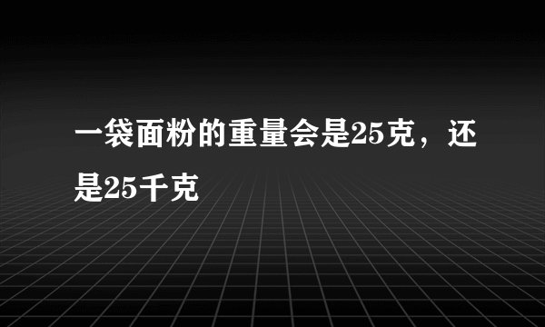 一袋面粉的重量会是25克，还是25千克
