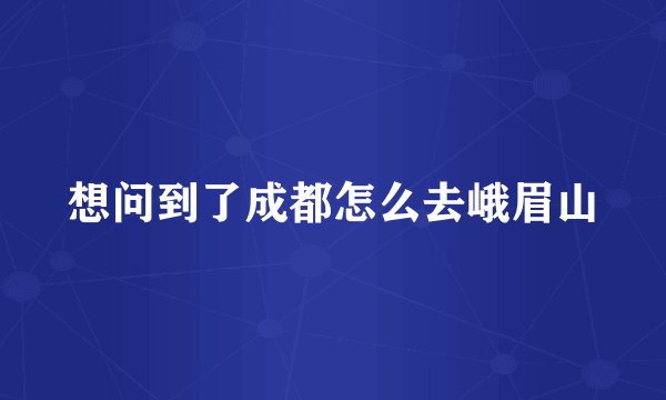 想问到了成都怎么去峨眉山