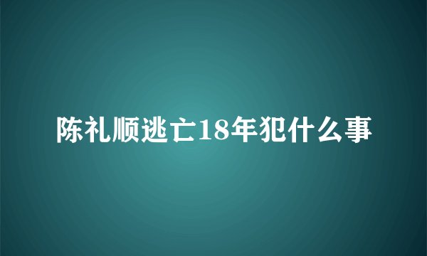 陈礼顺逃亡18年犯什么事