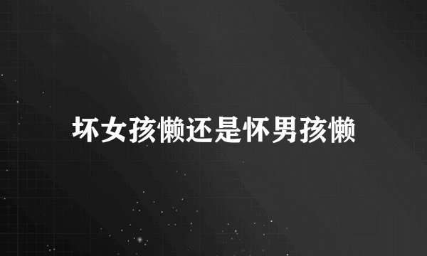 坏女孩懒还是怀男孩懒