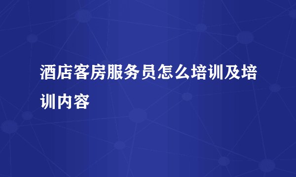 酒店客房服务员怎么培训及培训内容