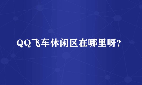 QQ飞车休闲区在哪里呀？
