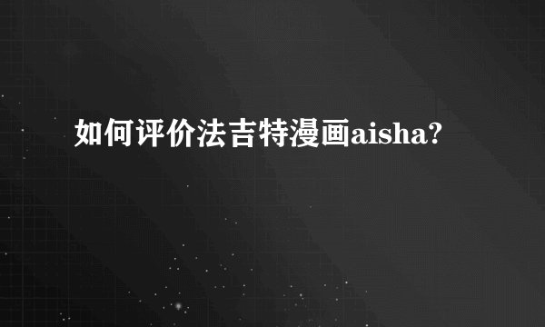 如何评价法吉特漫画aisha?