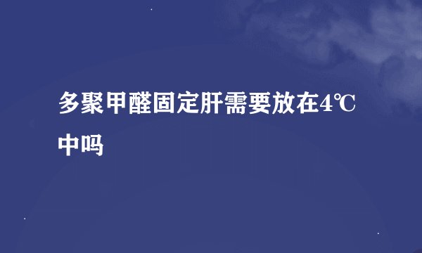 多聚甲醛固定肝需要放在4℃中吗