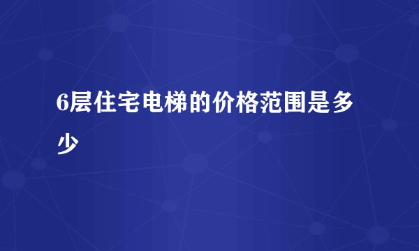6层住宅电梯的价格范围是多少