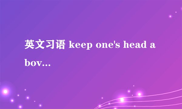 英文习语 keep one's head above water 的意义及用法？