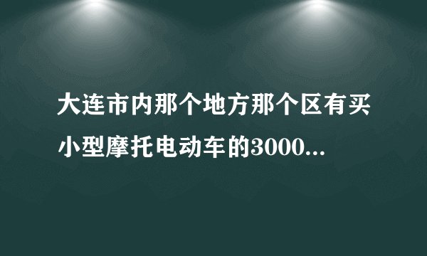 大连市内那个地方那个区有买小型摩托电动车的3000元以下的