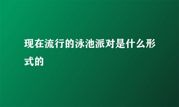 现在流行的泳池派对是什么形式的