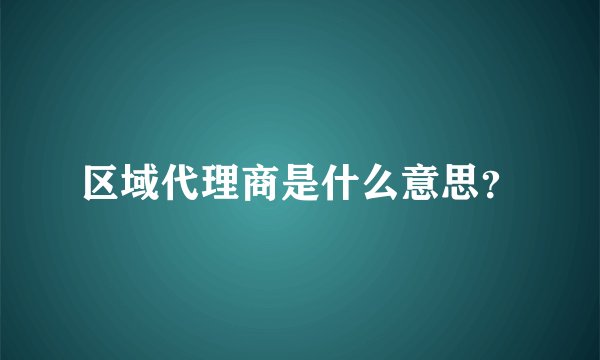 区域代理商是什么意思？