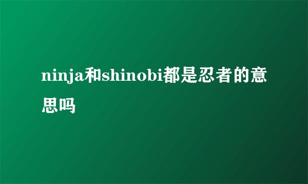 ninja和shinobi都是忍者的意思吗