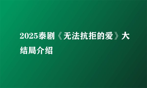 2025泰剧《无法抗拒的爱》大结局介绍