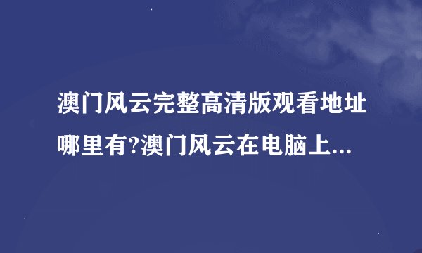 澳门风云完整高清版观看地址哪里有?澳门风云在电脑上可以看吗?