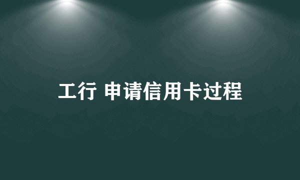 工行 申请信用卡过程