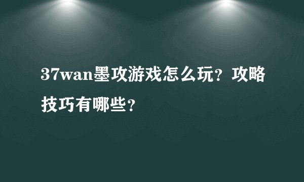 37wan墨攻游戏怎么玩？攻略技巧有哪些？