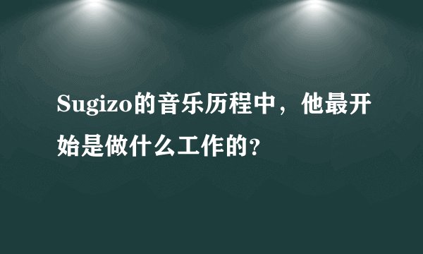 Sugizo的音乐历程中，他最开始是做什么工作的？