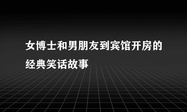 女博士和男朋友到宾馆开房的经典笑话故事