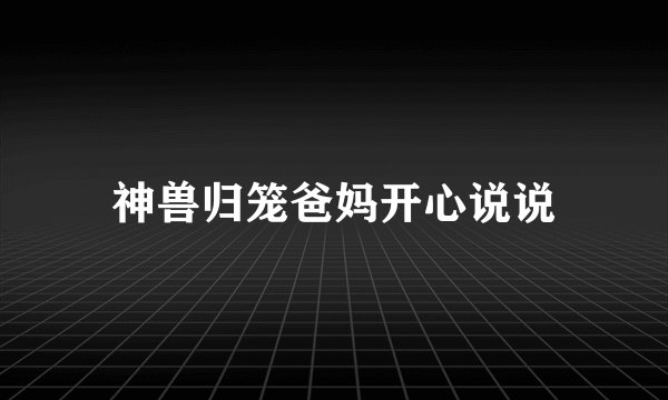 神兽归笼爸妈开心说说