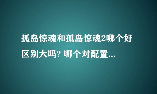 孤岛惊魂和孤岛惊魂2哪个好 区别大吗? 哪个对配置要求高？