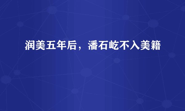 润美五年后，潘石屹不入美籍