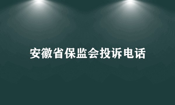 安徽省保监会投诉电话