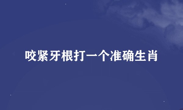 咬紧牙根打一个准确生肖