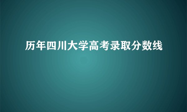 历年四川大学高考录取分数线