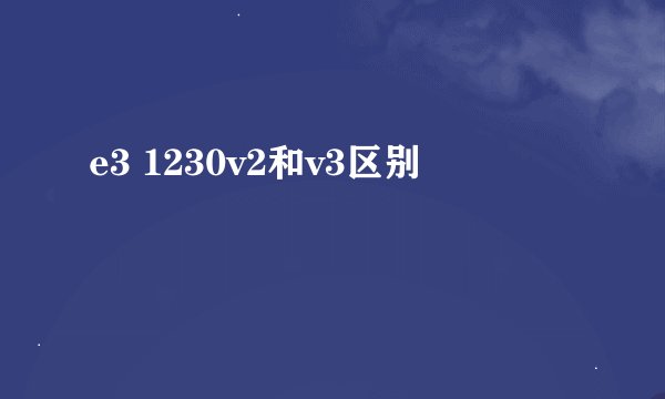 e3 1230v2和v3区别
