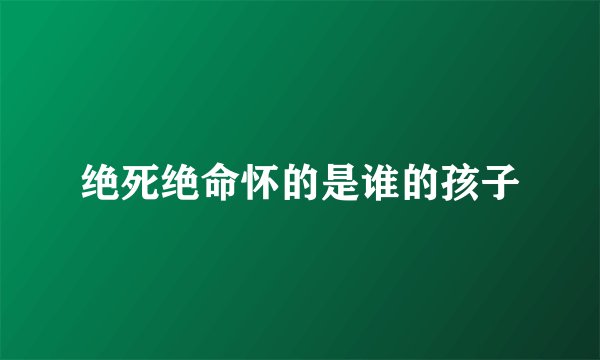 绝死绝命怀的是谁的孩子
