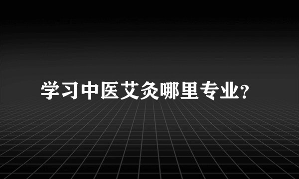 学习中医艾灸哪里专业？