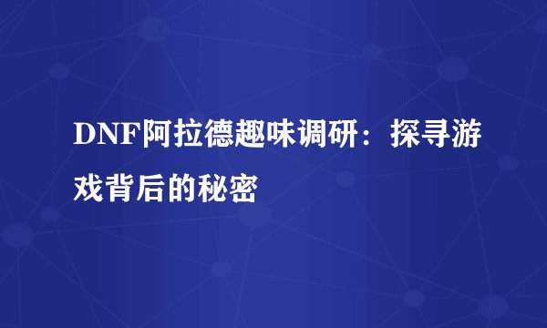 DNF阿拉德趣味调研：探寻游戏背后的秘密
