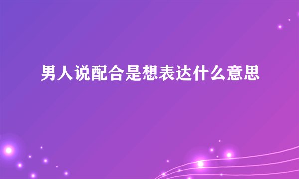 男人说配合是想表达什么意思