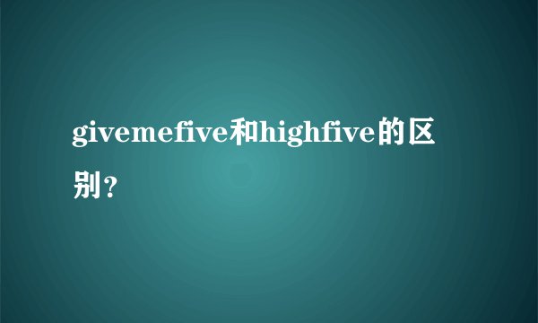 givemefive和highfive的区别？