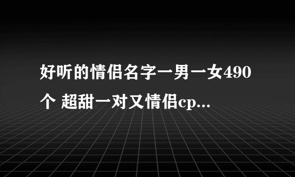 好听的情侣名字一男一女490个 超甜一对又情侣cp昵称一男一女网名配对推荐