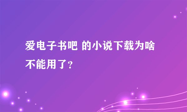 爱电子书吧 的小说下载为啥不能用了？