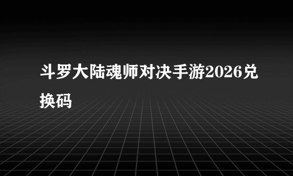 斗罗大陆魂师对决手游2026兑换码