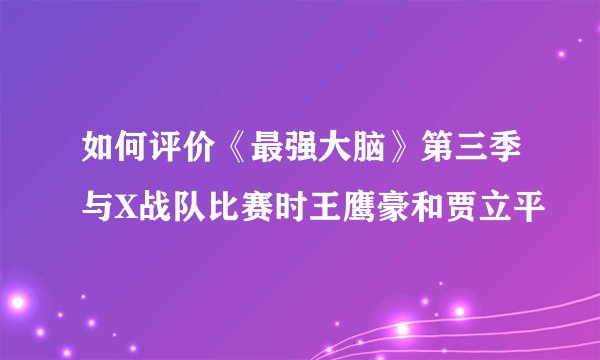 如何评价《最强大脑》第三季与X战队比赛时王鹰豪和贾立平