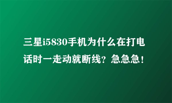 三星i5830手机为什么在打电话时一走动就断线？急急急！