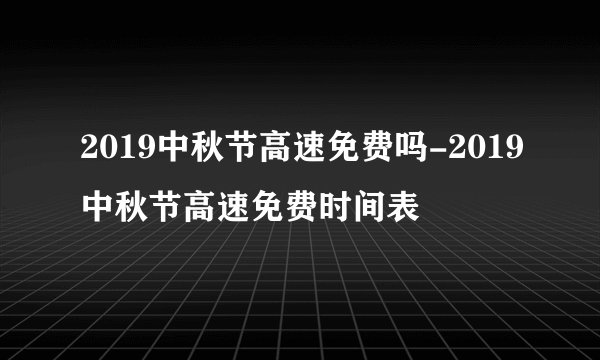 2019中秋节高速免费吗-2019中秋节高速免费时间表