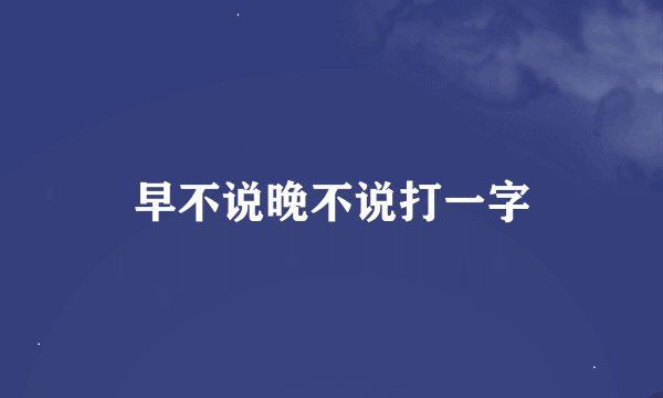 早不说晚不说打一字