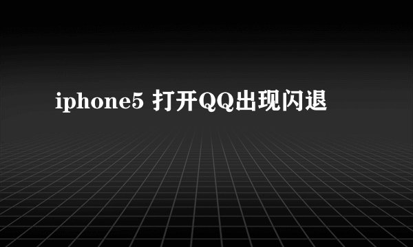 iphone5 打开QQ出现闪退