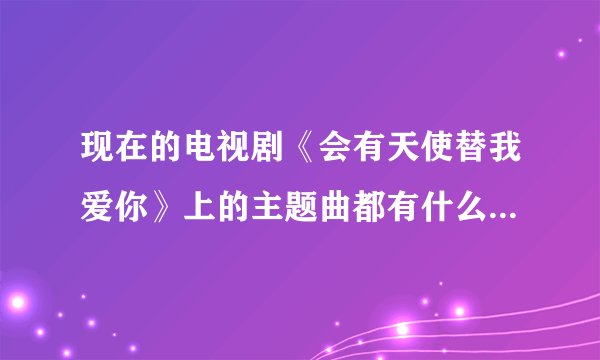 现在的电视剧《会有天使替我爱你》上的主题曲都有什么啊？几个啊？