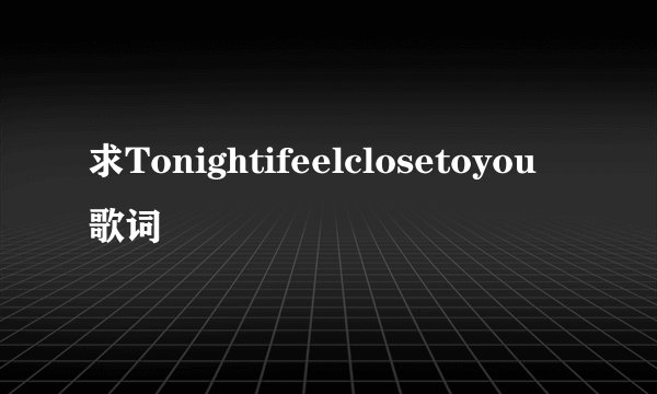 求Tonightifeelclosetoyou歌词